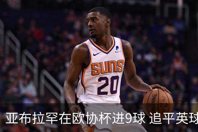 亚布拉罕在欧协杯进9球 追平英球员欧战进球纪录