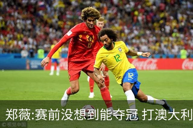 郑薇:赛前没想到能夺冠 打澳大利亚队消耗巨大