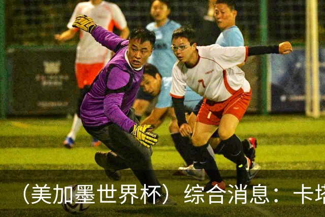 （美加墨世界杯）综合消息：卡塔尔赢队史首分 巴西摩洛哥战平